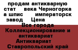продам антикварную стат.19 века Черногорка а.шпис 1877 императорск.завод  › Цена ­ 150 000 - Все города Коллекционирование и антиквариат » Антиквариат   . Ставропольский край